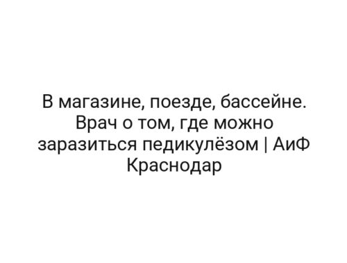 В магазине, поезде, бассейне. Врач о том, где можно заразиться педикулёзом | АиФ Краснодар