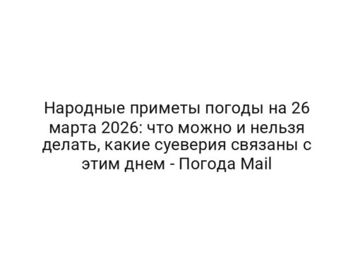 Народные приметы погоды на 26 марта 2026: что можно и нельзя делать, какие суеверия связаны с этим днем — Погода Mail