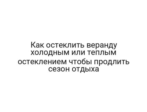 Как остеклить веранду холодным или теплым остеклением чтобы продлить сезон отдыха