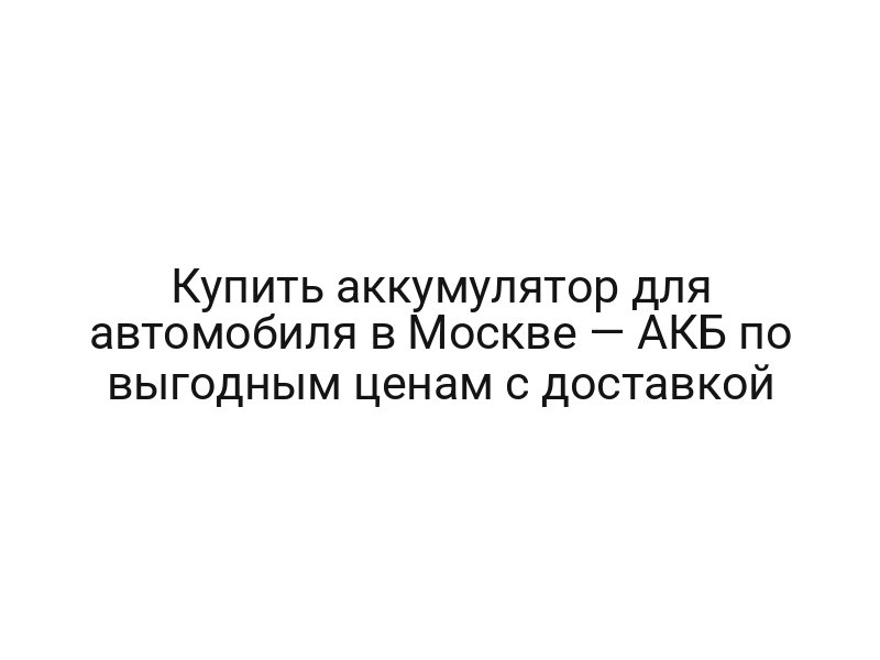 Купить аккумулятор для автомобиля в Москве — АКБ по выгодным ценам с доставкой