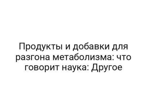 Продукты и добавки для разгона метаболизма: что говорит наука: Другое