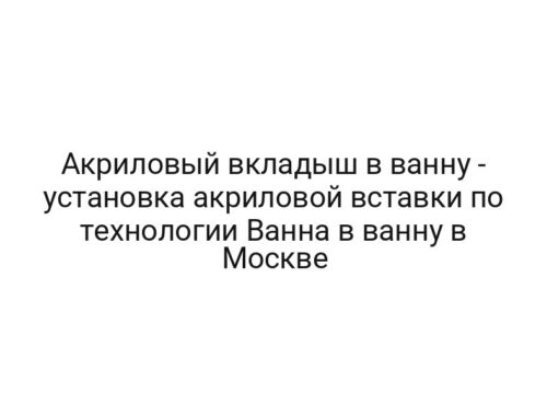 Акриловый вкладыш в ванну — установка акриловой вставки по технологии Ванна в ванну в Москве