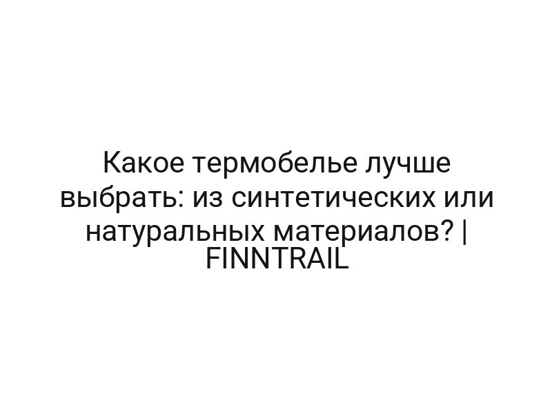 Какое термобелье лучше выбрать: из синтетических или натуральных материалов? | FINNTRAIL