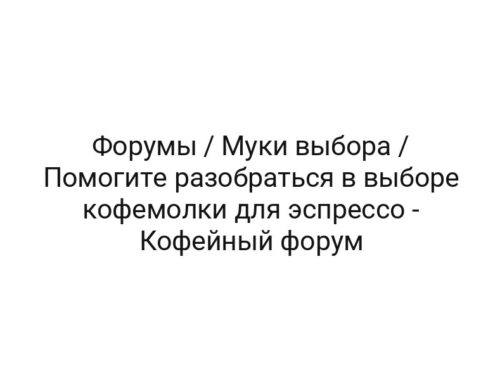 Форумы / Муки выбора / Помогите разобраться в выборе кофемолки для эспрессо — Кофейный форум