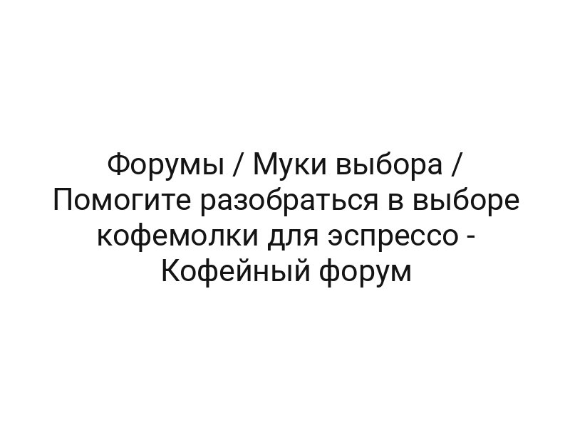 Форумы / Муки выбора / Помогите разобраться в выборе кофемолки для эспрессо — Кофейный форум