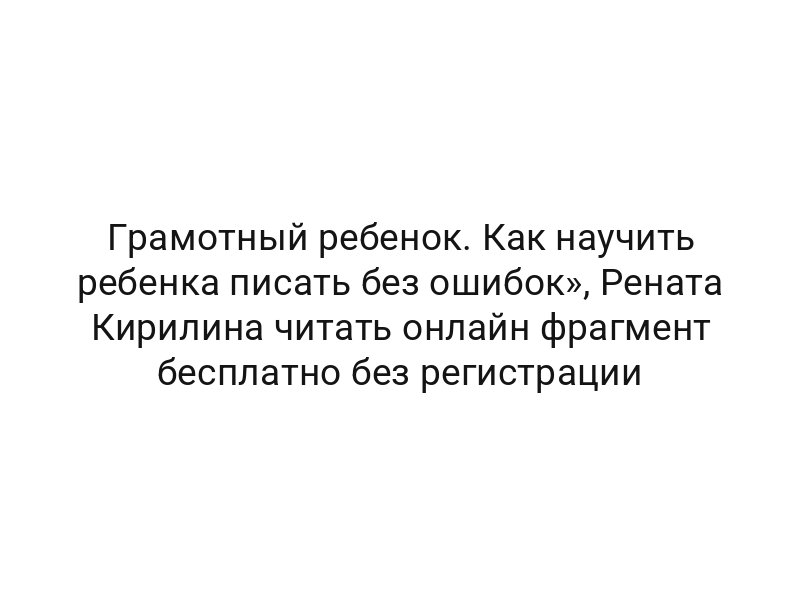 Грамотный ребенок. Как научить ребенка писать без ошибок», Рената Кирилина читать онлайн фрагмент бесплатно без регистрации