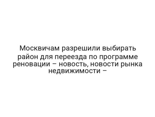 Москвичам разрешили выбирать район для переезда по программе реновации – новость, новости рынка недвижимости –