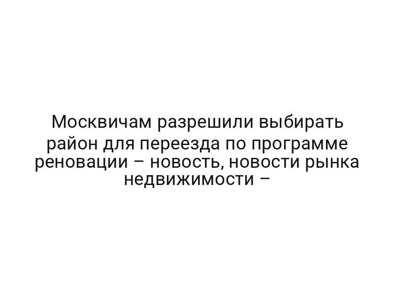 Москвичам разрешили выбирать район для переезда по программе реновации – новость, новости рынка недвижимости –